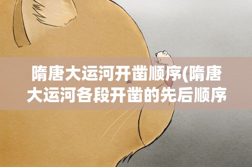 隋唐大运河开凿顺序(隋唐大运河各段开凿的先后顺序)