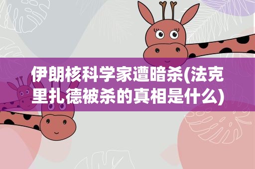 伊朗核科学家遭暗杀(法克里扎德被杀的真相是什么)