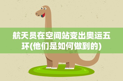 航天员在空间站变出奥运五环(他们是如何做到的)