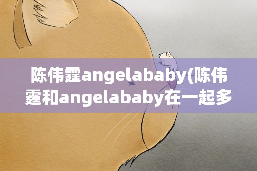 陈伟霆angelababy(陈伟霆和angelababy在一起多久怎么认识为什么而分手)