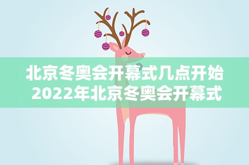 北京冬奥会开幕式几点开始 2022年北京冬奥会开幕式是什么时候