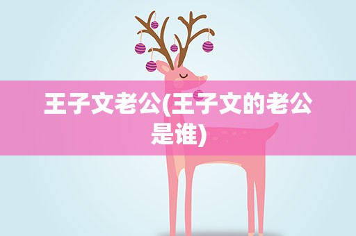 王子文老公(王子文的老公是谁)