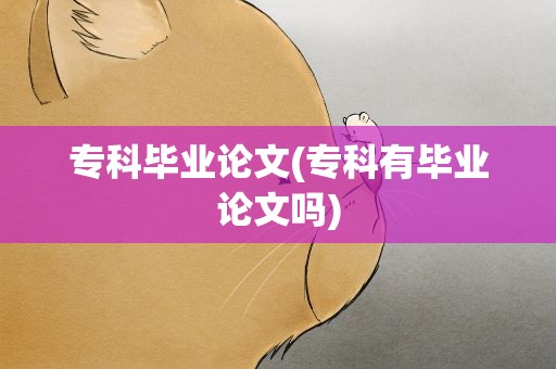 专科毕业论文(专科有毕业论文吗)