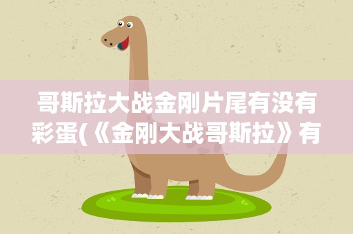 哥斯拉大战金刚片尾有没有彩蛋(《金刚大战哥斯拉》有没有片尾彩蛋)