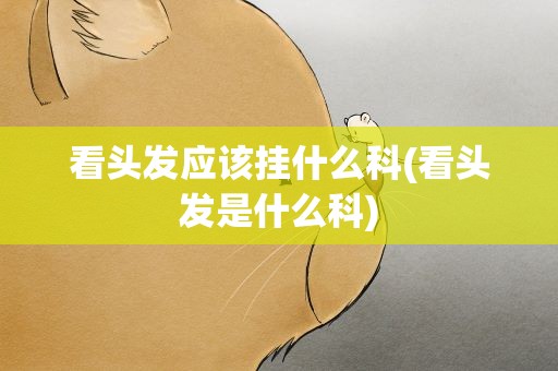 看头发应该挂什么科(看头发是什么科)