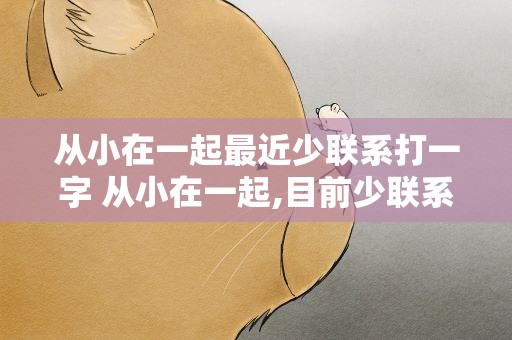 从小在一起最近少联系打一字 从小在一起,目前少联系打一字