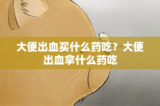 大便出血买什么药吃？大便出血拿什么药吃