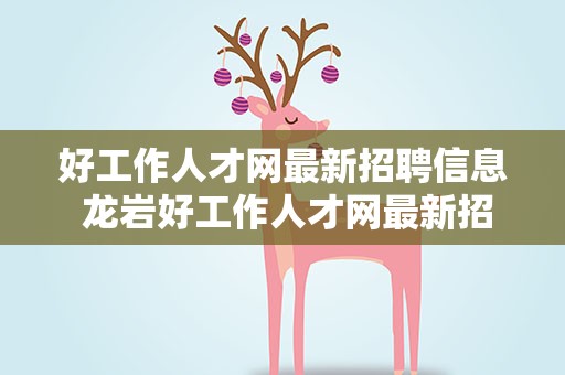 好工作人才网最新招聘信息 龙岩好工作人才网最新招聘信息