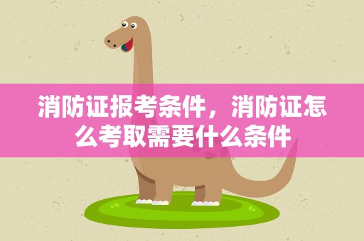消防证报考条件，消防证怎么考取需要什么条件