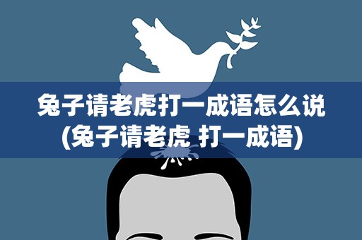 兔子请老虎打一成语怎么说(兔子请老虎 打一成语)