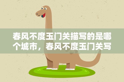 春风不度玉门关描写的是哪个城市，春风不度玉门关写的是现在哪个城市