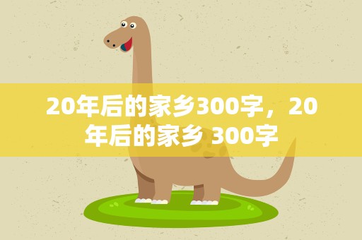 20年后的家乡300字，20年后的家乡 300字