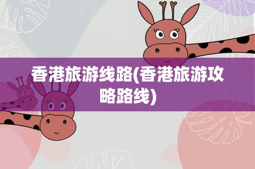 香港旅游线路(香港旅游攻略路线)