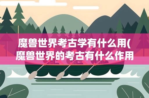 魔兽世界考古学有什么用(魔兽世界的考古有什么作用)