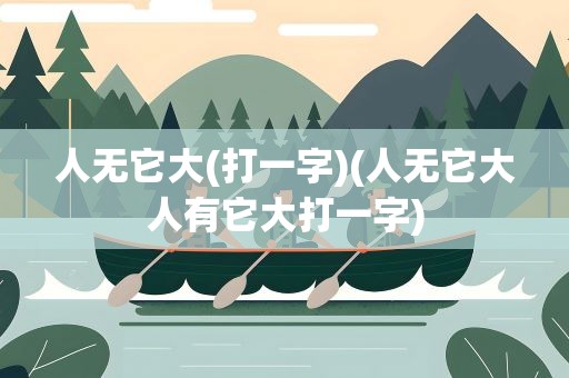人无它大(打一字)(人无它大人有它大打一字)