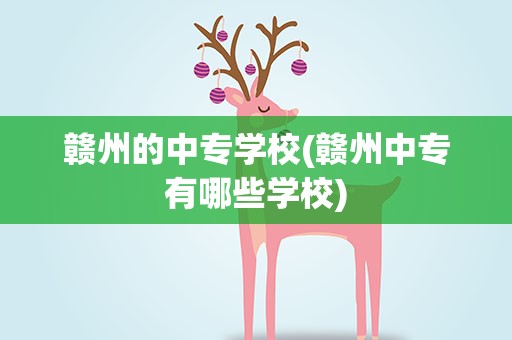 赣州的中专学校(赣州中专有哪些学校)