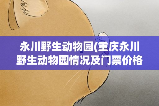 永川野生动物园(重庆永川野生动物园情况及门票价格)