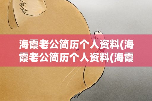 海霞老公简历个人资料(海霞老公简历个人资料(海霞老公是我们熟悉的他))
