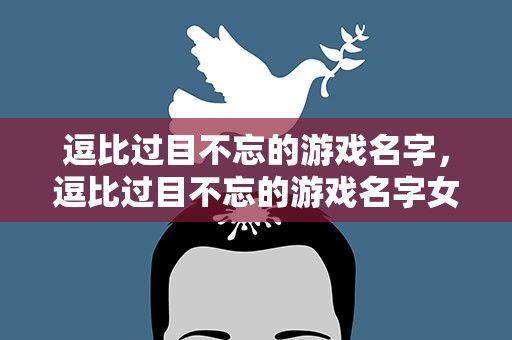 逗比过目不忘的游戏名字，逗比过目不忘的游戏名字女