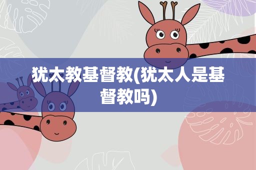 犹太教基督教(犹太人是基督教吗)