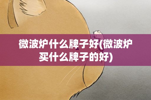 微波炉什么牌子好(微波炉买什么牌子的好)