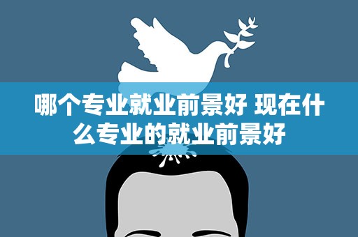 哪个专业就业前景好 现在什么专业的就业前景好