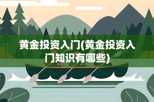 黄金投资入门(黄金投资入门知识有哪些)
