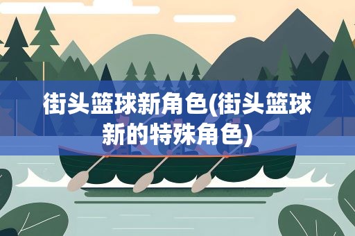 街头篮球新角色(街头篮球新的特殊角色)