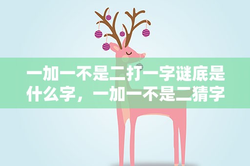 一加一不是二打一字谜底是什么字，一加一不是二猜字谜是什么