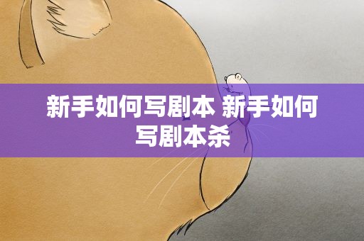 新手如何写剧本 新手如何写剧本杀