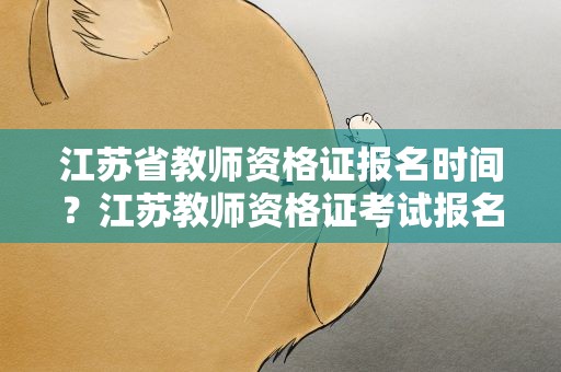 江苏省教师资格证报名时间？江苏教师资格证考试报名时间