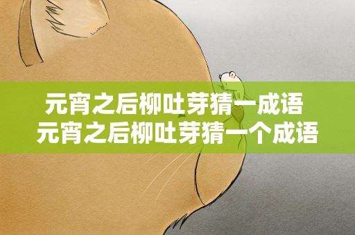 元宵之后柳吐芽猜一成语 元宵之后柳吐芽猜一个成语