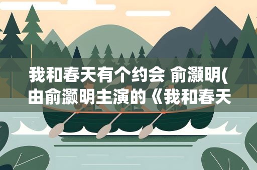 我和春天有个约会 俞灏明(由俞灏明主演的《我和春天有个约会》中有哪些演员)