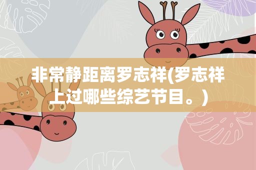 非常静距离罗志祥(罗志祥上过哪些综艺节目。)