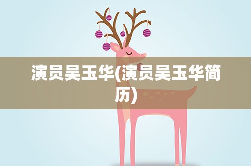 演员吴玉华(演员吴玉华简历)