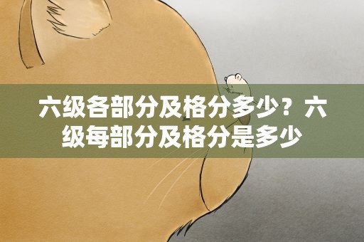 六级各部分及格分多少？六级每部分及格分是多少