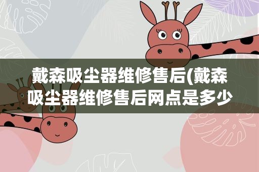 戴森吸尘器维修售后(戴森吸尘器维修售后网点是多少)
