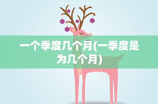 一个季度几个月(一季度是为几个月)