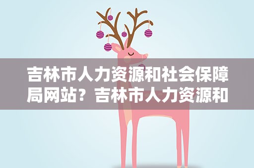 吉林市人力资源和社会保障局网站？吉林市人力资源和社会保障局网站公示