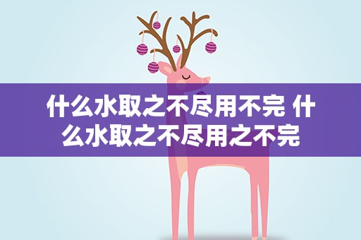 什么水取之不尽用不完 什么水取之不尽用之不完