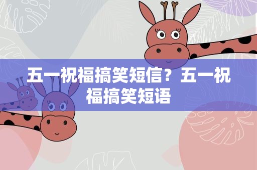 五一祝福搞笑短信？五一祝福搞笑短语