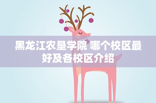 黑龙江农垦学院 哪个校区最好及各校区介绍