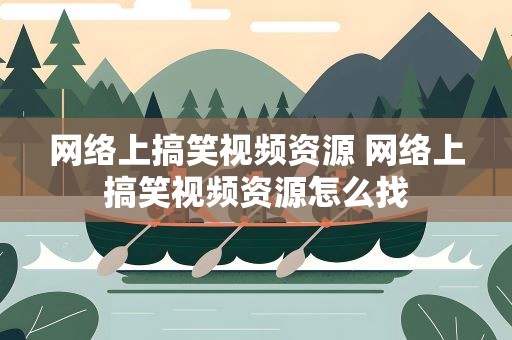 网络上搞笑视频资源 网络上搞笑视频资源怎么找