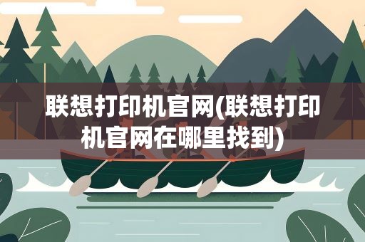 联想打印机官网(联想打印机官网在哪里找到)