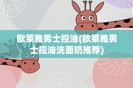 欧莱雅男士控油(欧莱雅男士控油洗面奶推荐)
