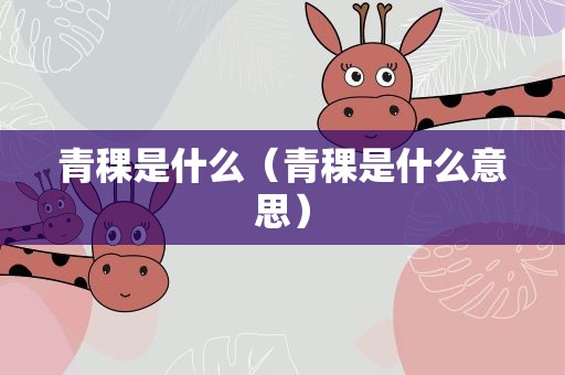 青稞是什么（青稞是什么意思）