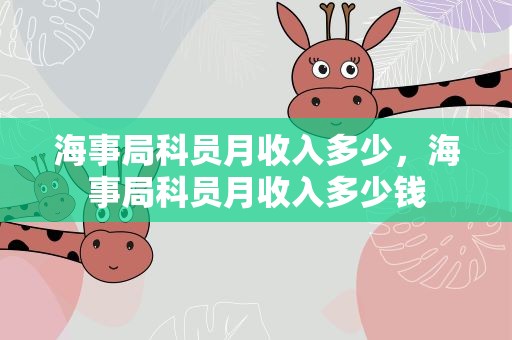 海事局科员月收入多少，海事局科员月收入多少钱