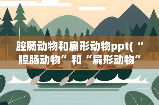 腔肠动物和扁形动物ppt(“腔肠动物”和“扁形动物”的异同点是什么)