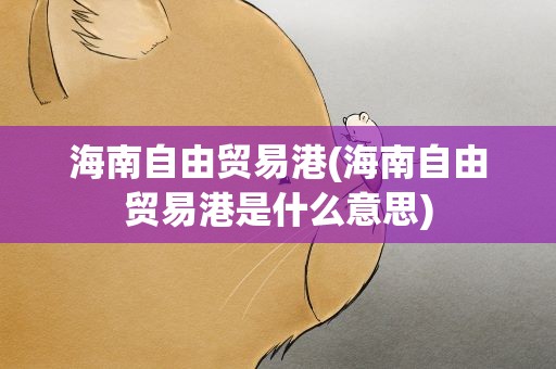 海南自由贸易港(海南自由贸易港是什么意思)