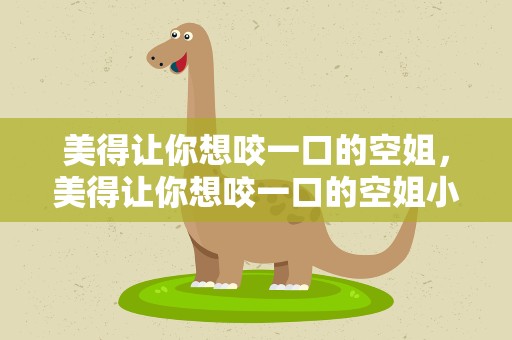 美得让你想咬一口的空姐，美得让你想咬一口的空姐小说